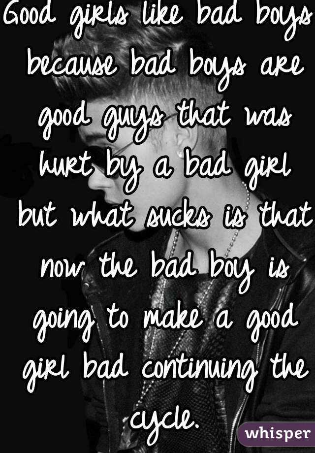 Good girls like bad boys because bad boys are good guys that was hurt by a bad girl but what sucks is that now the bad boy is going to make a good girl bad continuing the cycle.