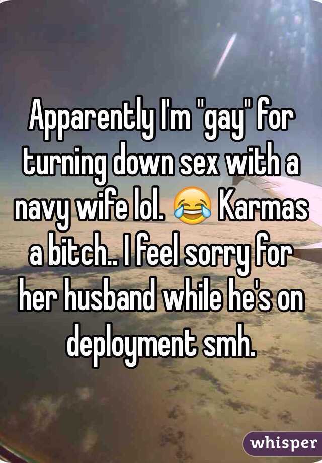 Apparently I'm "gay" for turning down sex with a navy wife lol. 😂 Karmas a bitch.. I feel sorry for her husband while he's on deployment smh.