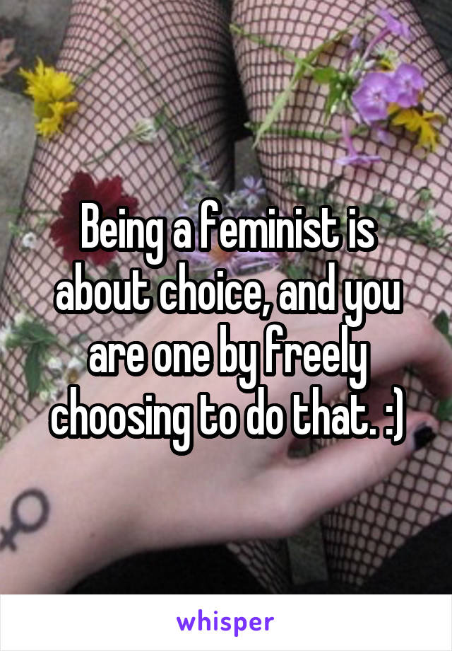 Being a feminist is about choice, and you are one by freely choosing to do that. :)