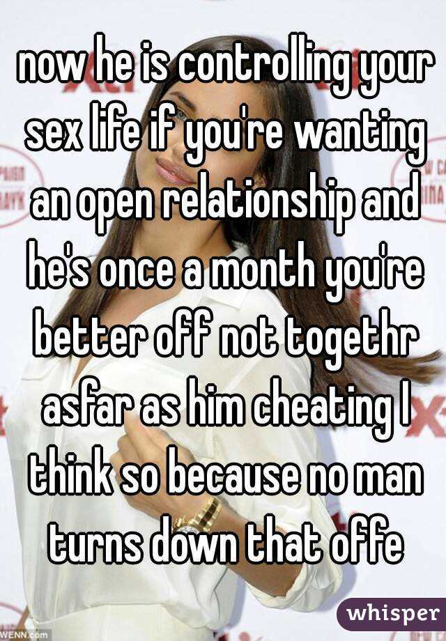  now he is controlling your sex life if you're wanting an open relationship and he's once a month you're better off not togethr asfar as him cheating I think so because no man turns down that offe



