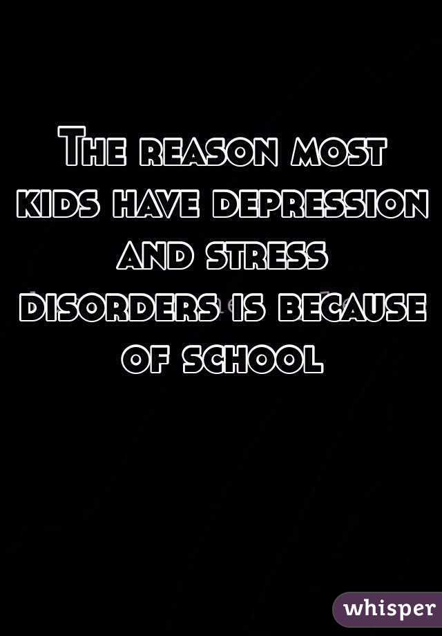 The reason most kids have depression and stress disorders is because of school 
