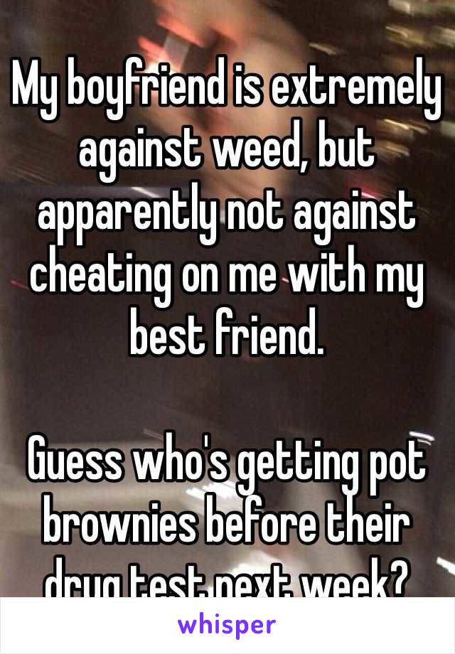 My boyfriend is extremely against weed, but apparently not against cheating on me with my best friend. 

Guess who's getting pot brownies before their 
drug test next week?