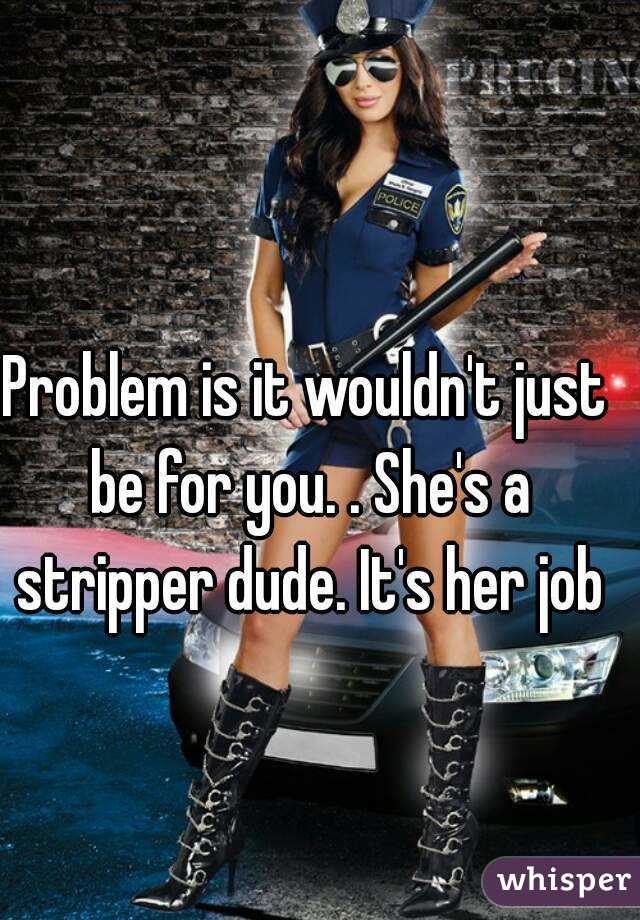 Problem is it wouldn't just be for you. . She's a stripper dude. It's her job