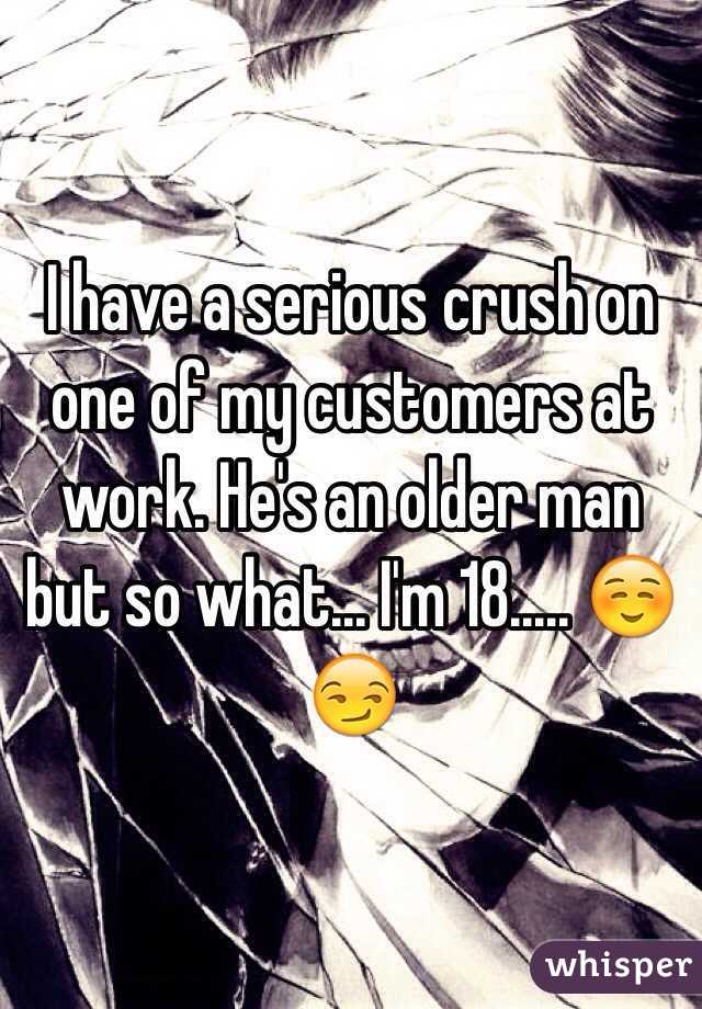 I have a serious crush on one of my customers at work. He's an older man but so what... I'm 18..... ☺️😏
