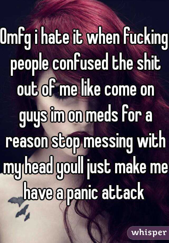 Omfg i hate it when fucking people confused the shit out of me like come on guys im on meds for a reason stop messing with my head youll just make me have a panic attack 