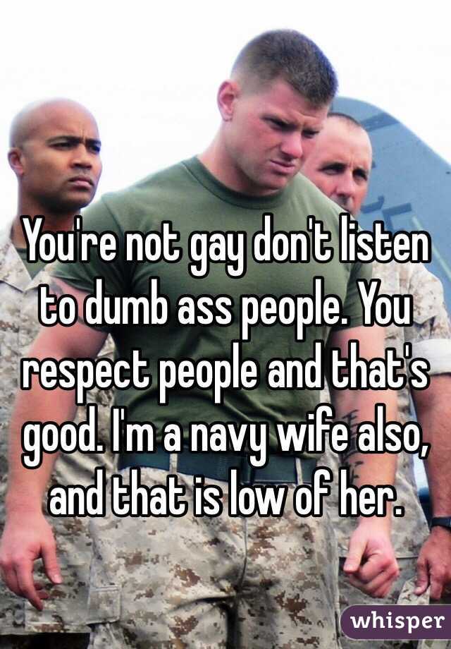You're not gay don't listen to dumb ass people. You respect people and that's good. I'm a navy wife also, and that is low of her. 