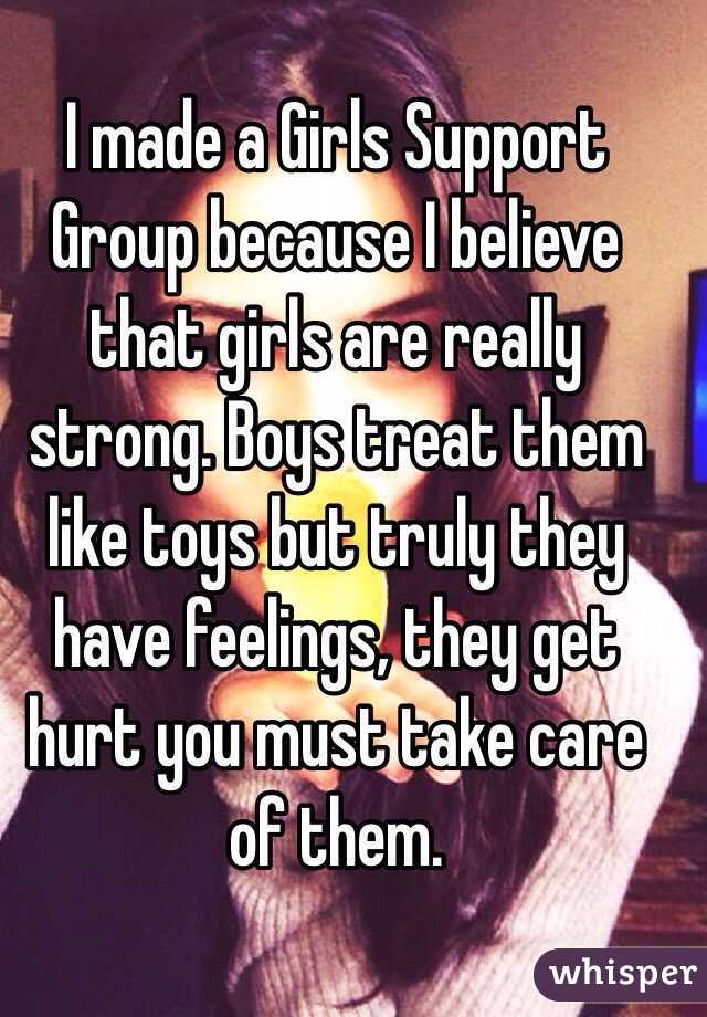 I made a Girls Support Group because I believe that girls are really strong. Boys treat them like toys but truly they have feelings, they get hurt you must take care of them. 