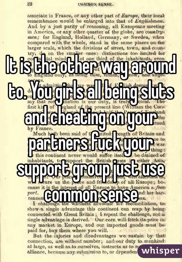 It is the other way around to. You girls all being sluts and cheating on your partners fuck your support group just use common sense