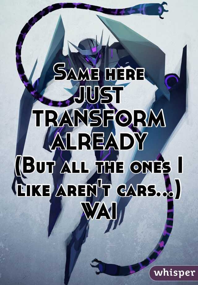 Same here
JUST TRANSFORM ALREADY
(But all the ones I like aren't cars...)
WAI