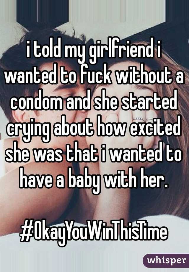 i told my girlfriend i wanted to fuck without a condom and she started crying about how excited she was that i wanted to have a baby with her.

#OkayYouWinThisTime