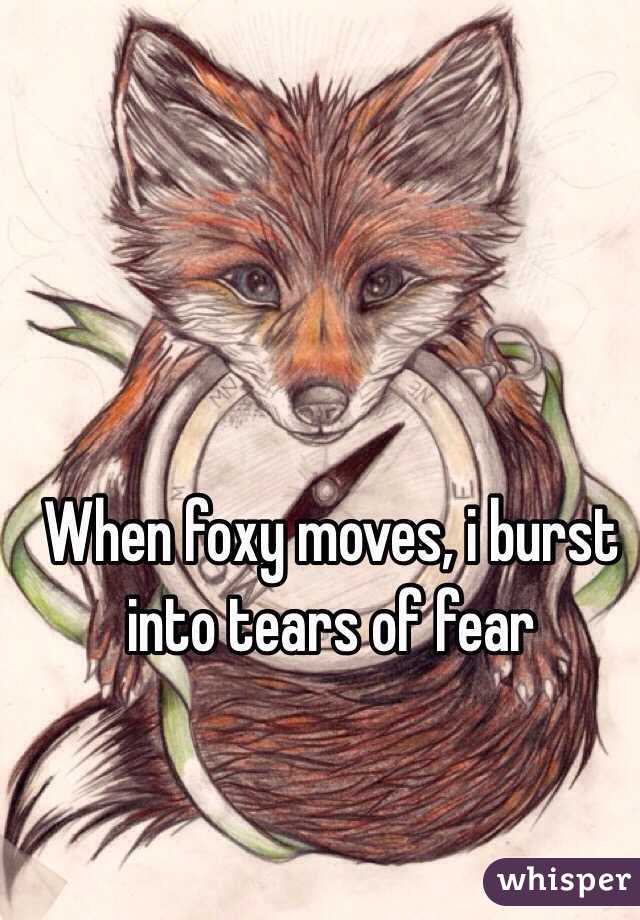 When foxy moves, i burst into tears of fear