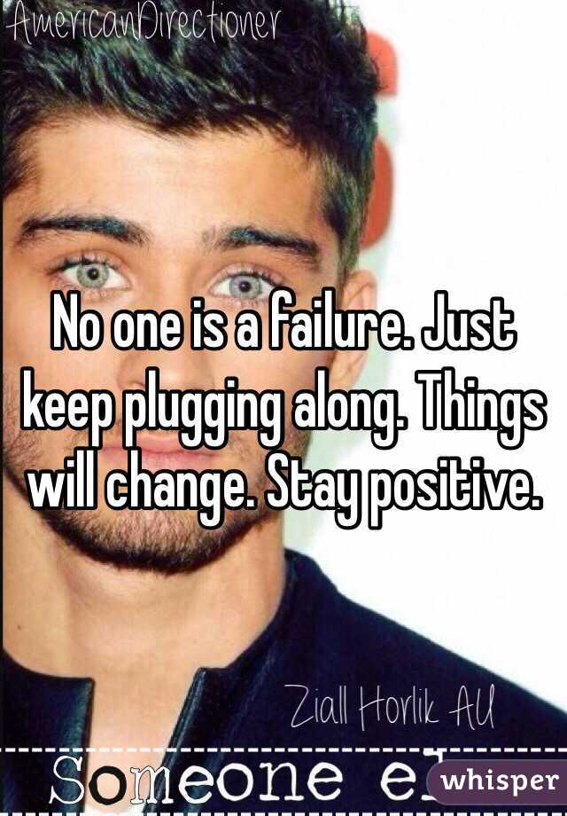 No one is a failure. Just keep plugging along. Things will change. Stay positive. 