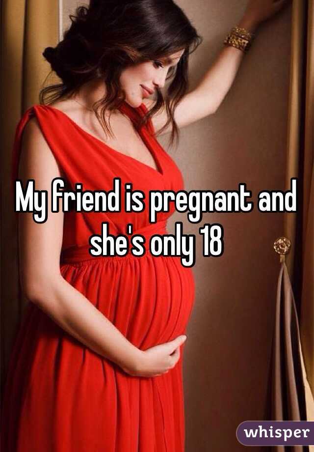 My friend is pregnant and she's only 18 