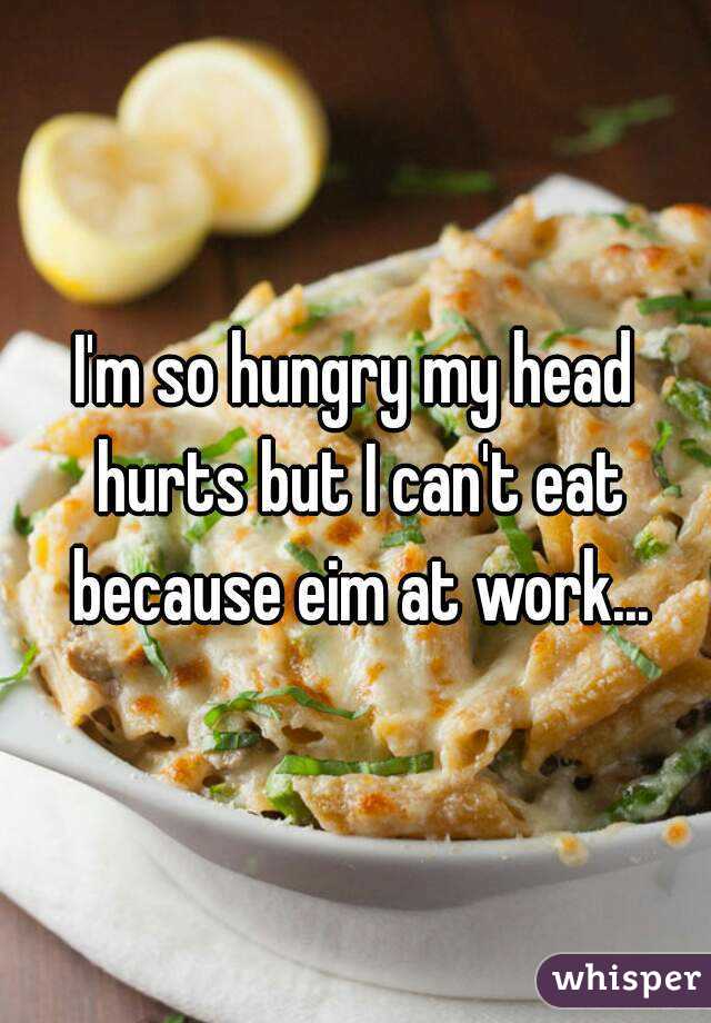 I'm so hungry my head hurts but I can't eat because eim at work...