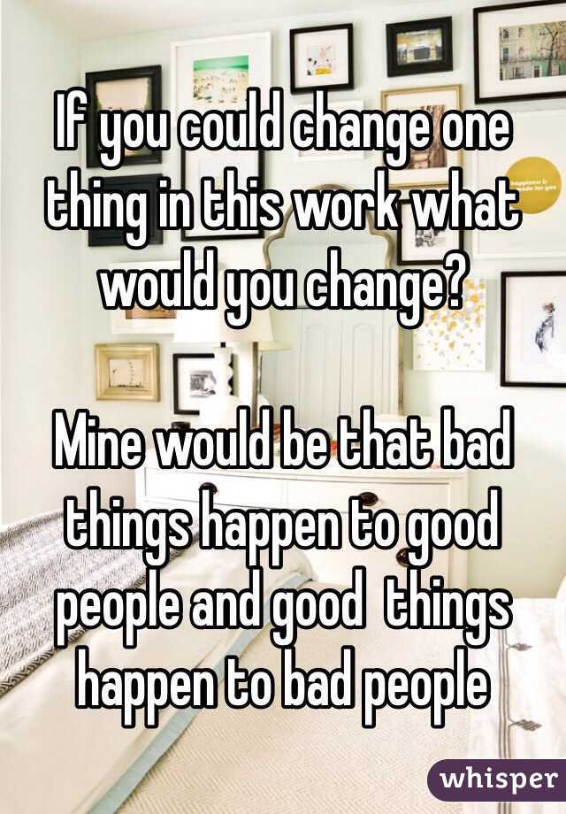 If you could change one thing in this work what would you change?

Mine would be that bad things happen to good people and good  things happen to bad people
