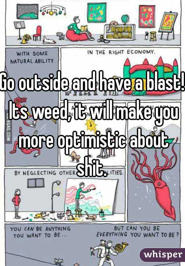 Go outside and have a blast! Its weed, it will make you more optimistic about shit. 