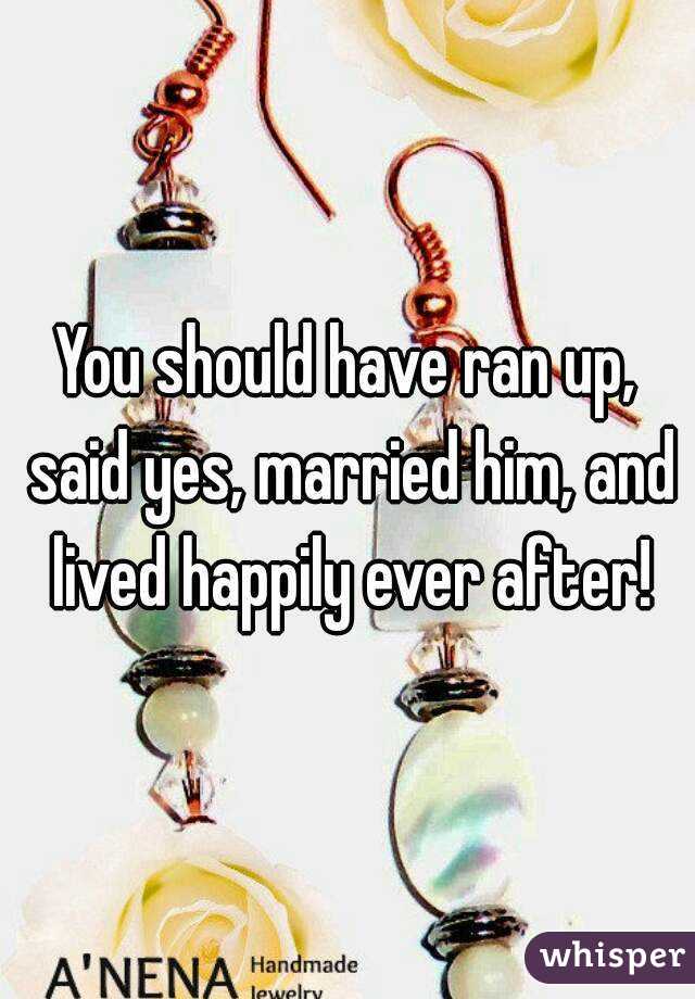 You should have ran up, said yes, married him, and lived happily ever after!