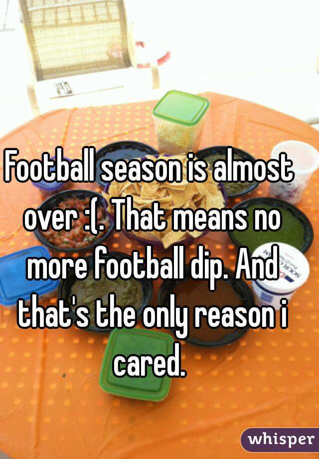 Football season is almost over :(. That means no more football dip. And that's the only reason i cared. 