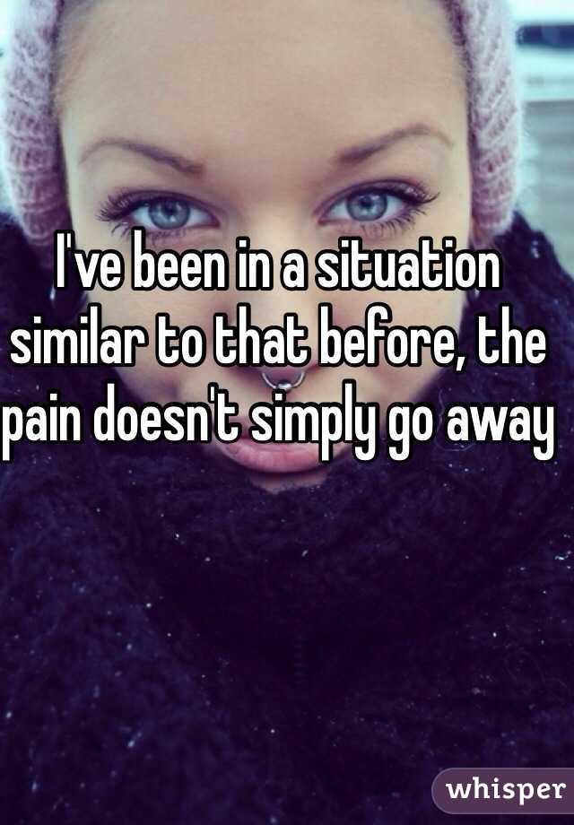 I've been in a situation similar to that before, the pain doesn't simply go away