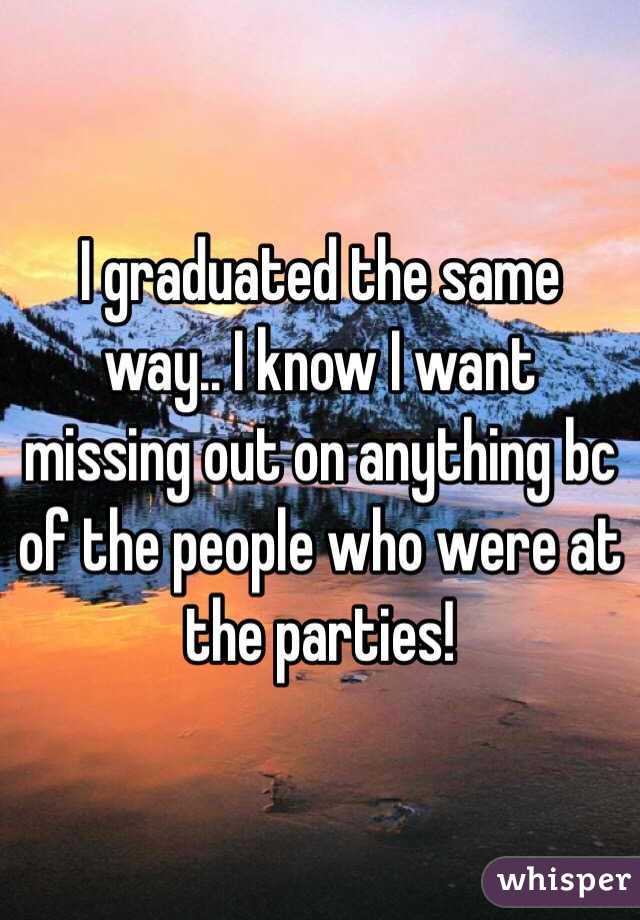 I graduated the same way.. I know I want missing out on anything bc of the people who were at the parties! 