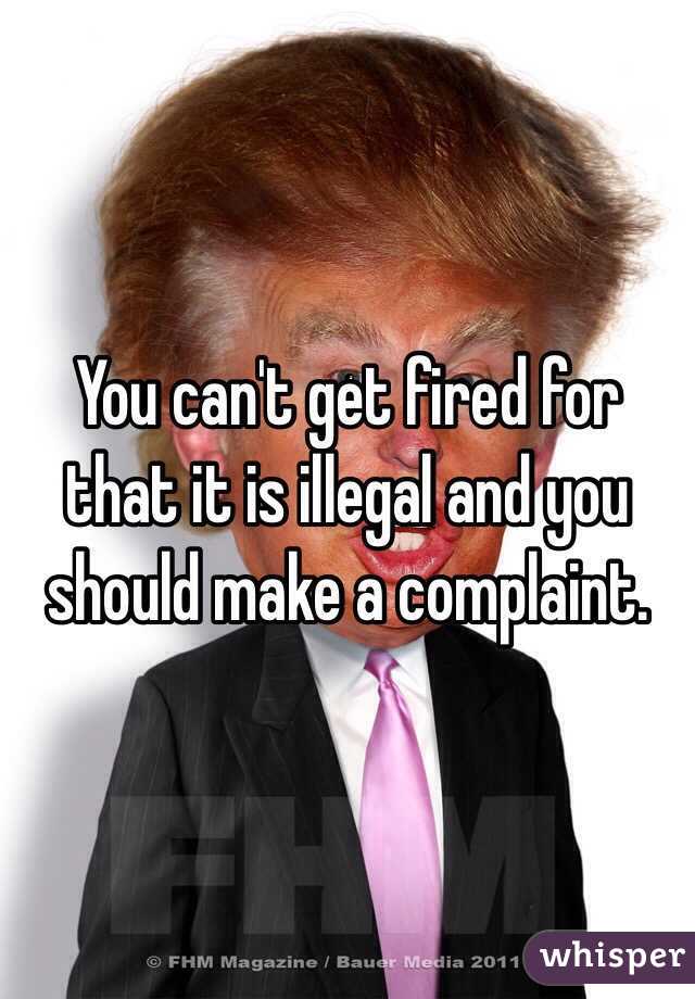 You can't get fired for that it is illegal and you should make a complaint.
