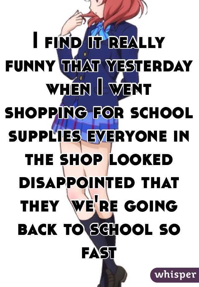 I find it really funny that yesterday when I went shopping for school supplies everyone in the shop looked disappointed that they  we're going back to school so fast 