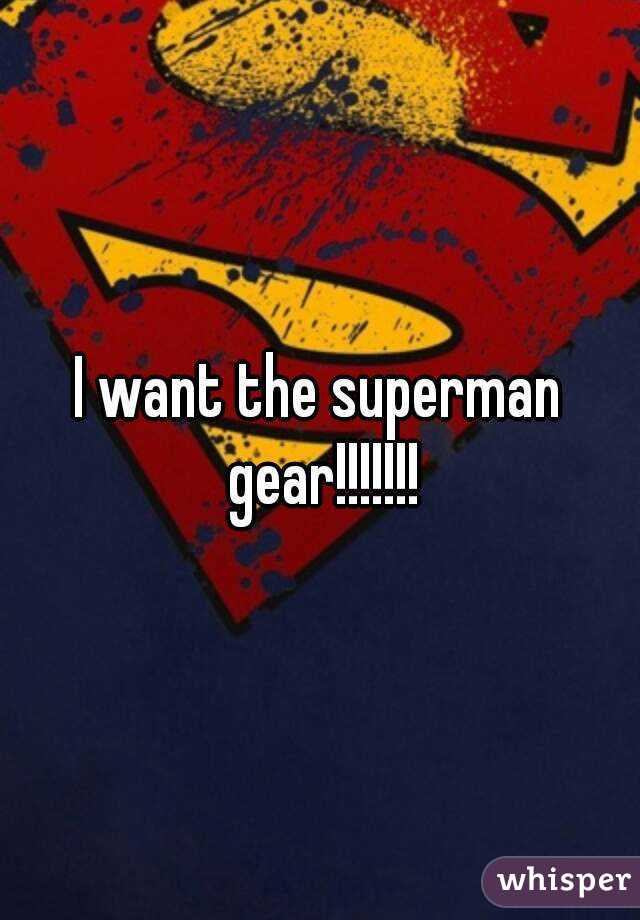 I want the superman gear!!!!!!!