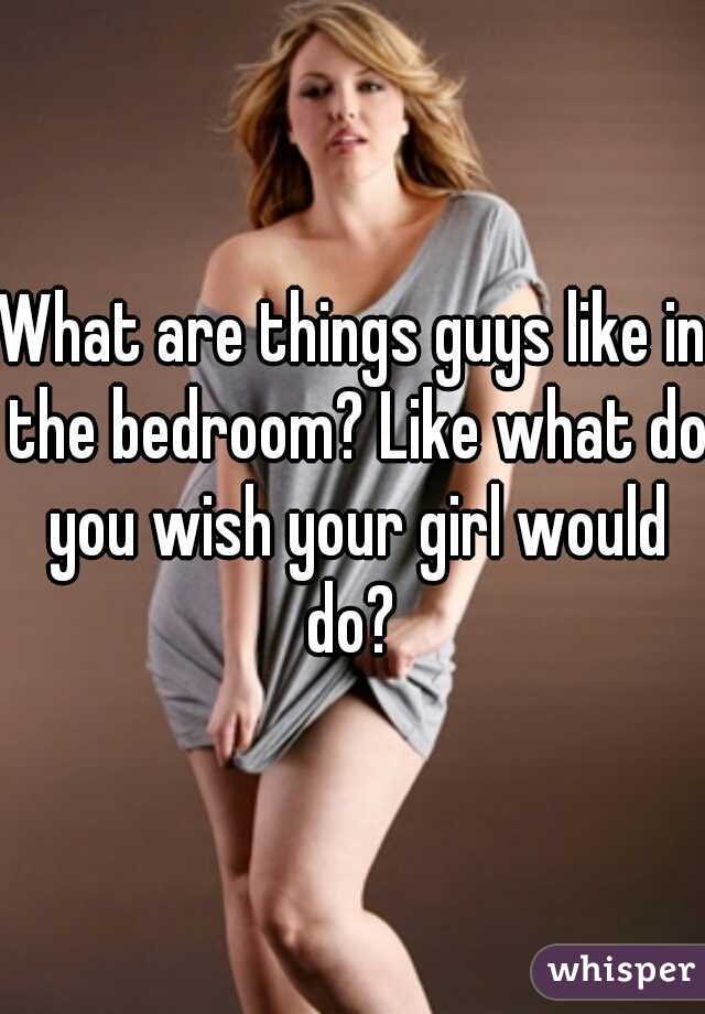 What are things guys like in the bedroom? Like what do you wish your girl would do? 