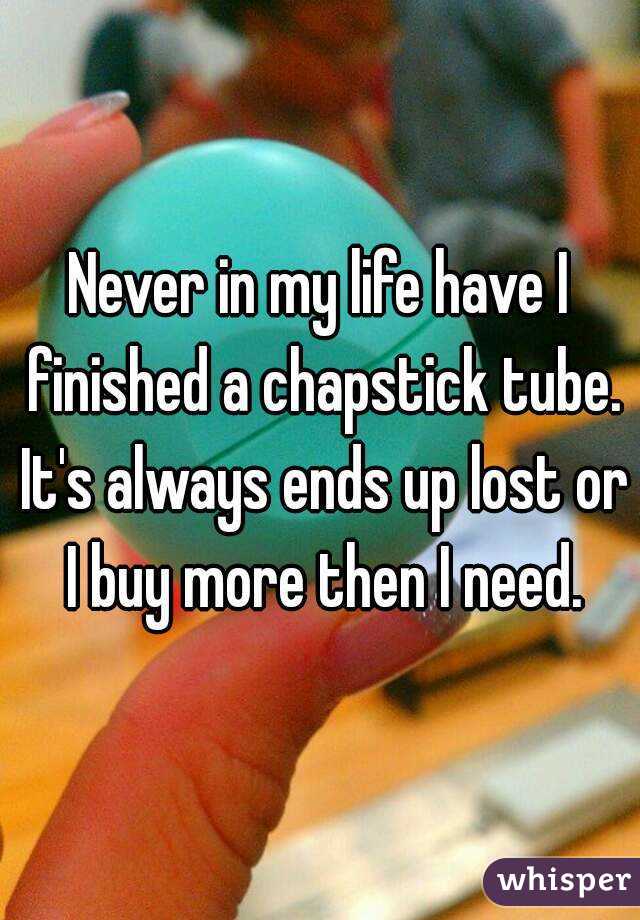 Never in my life have I finished a chapstick tube. It's always ends up lost or I buy more then I need.