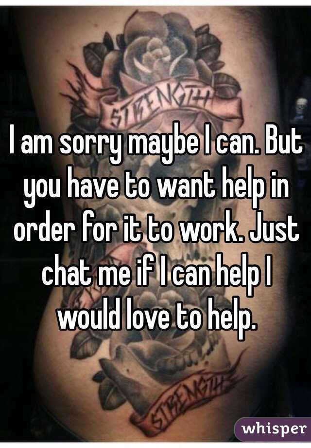 I am sorry maybe I can. But you have to want help in order for it to work. Just chat me if I can help I would love to help.