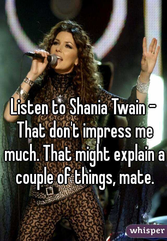 Listen to Shania Twain - That don't impress me much. That might explain a couple of things, mate.
