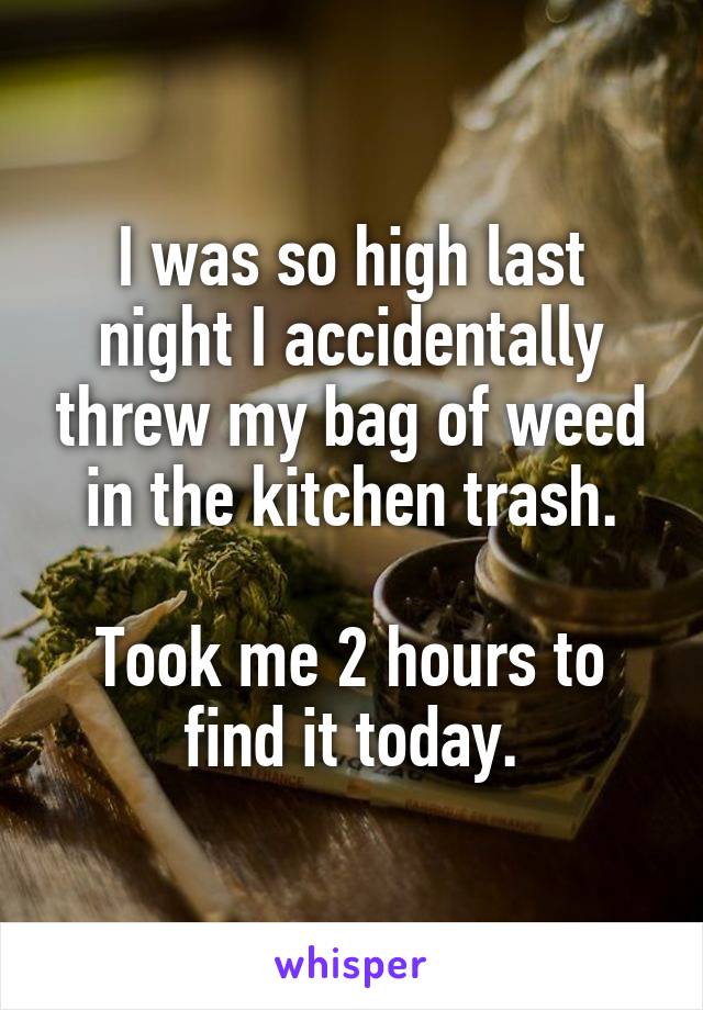 I was so high last night I accidentally threw my bag of weed in the kitchen trash.

Took me 2 hours to find it today.