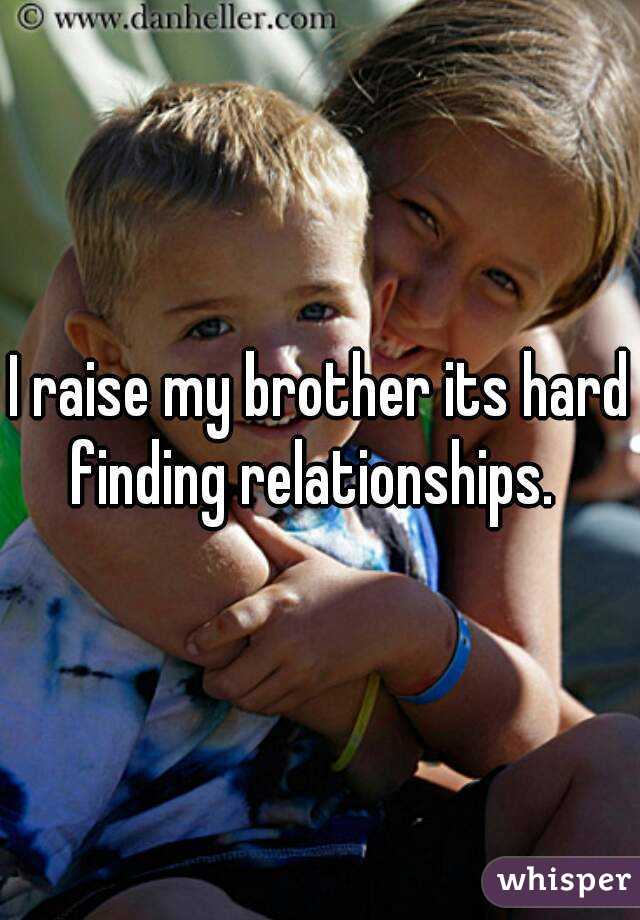 I raise my brother its hard finding relationships.  