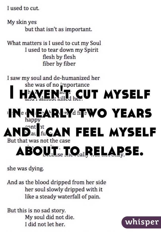 I haven't cut myself in nearly two years and I can feel myself about to relapse.