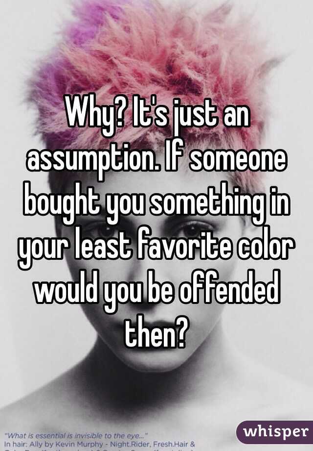 Why? It's just an assumption. If someone bought you something in your least favorite color would you be offended then?