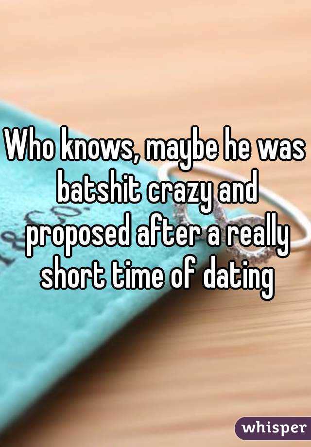 Who knows, maybe he was batshit crazy and proposed after a really short time of dating