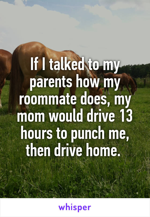 If I talked to my parents how my roommate does, my mom would drive 13 hours to punch me, then drive home. 