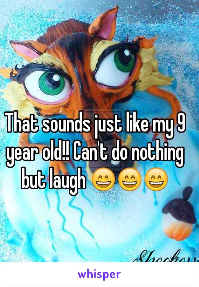 That sounds just like my 9 year old!! Can't do nothing but laugh 😄😄😄