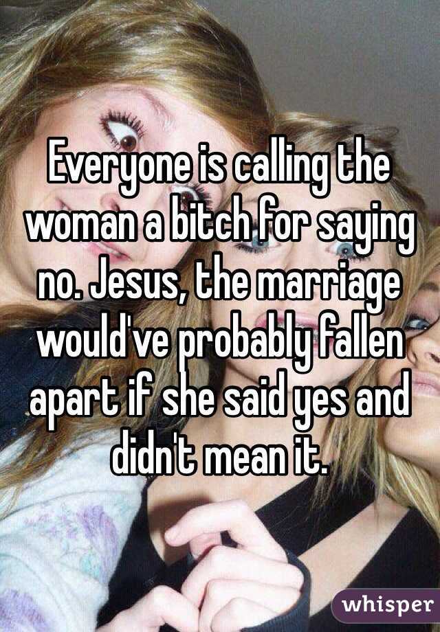 Everyone is calling the woman a bitch for saying no. Jesus, the marriage would've probably fallen apart if she said yes and didn't mean it.