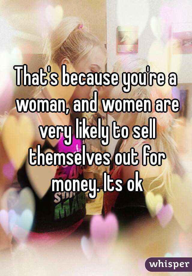 That's because you're a woman, and women are very likely to sell themselves out for money. Its ok