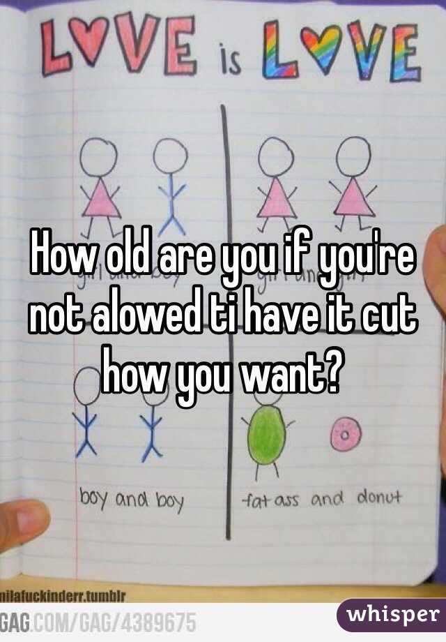 How old are you if you're not alowed ti have it cut how you want?