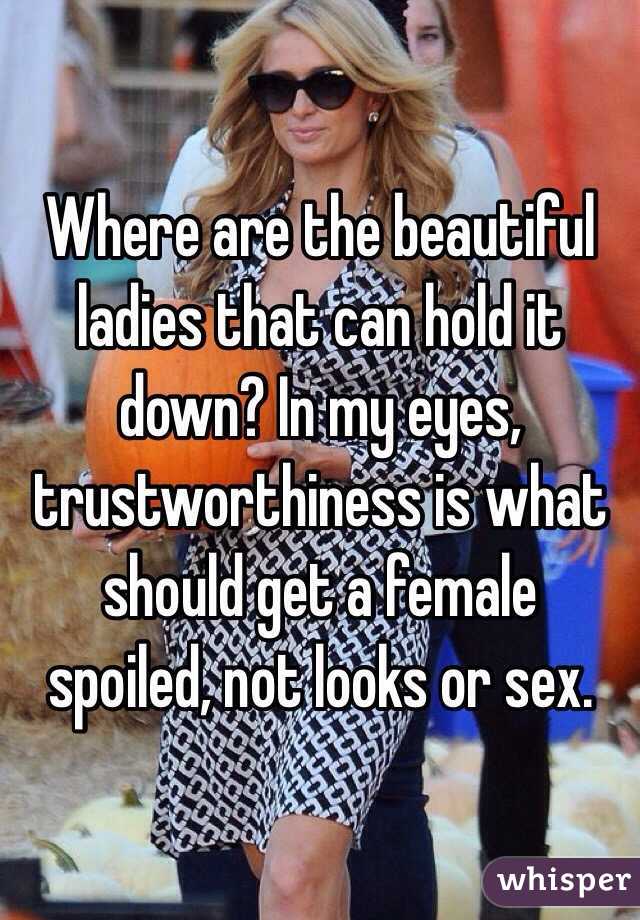 Where are the beautiful ladies that can hold it down? In my eyes, trustworthiness is what should get a female spoiled, not looks or sex.