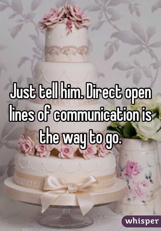 Just tell him. Direct open lines of communication is the way to go.