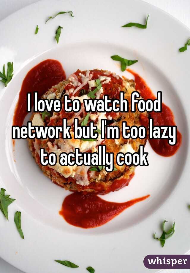 I love to watch food network but I'm too lazy to actually cook