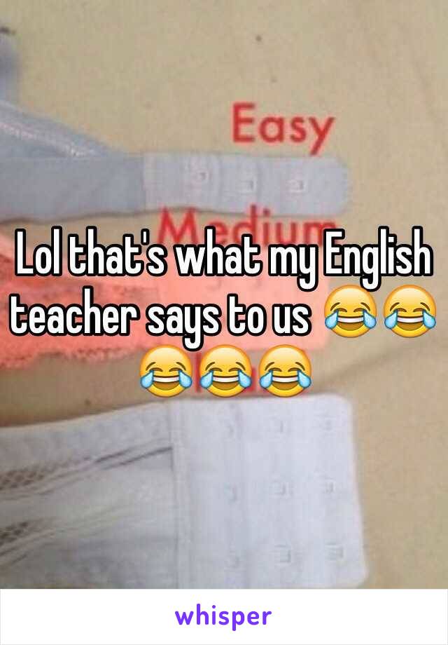 Lol that's what my English teacher says to us 😂😂😂😂😂