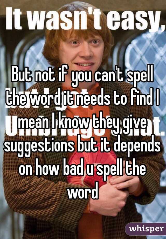 But not if you can't spell the word it needs to find I mean I know they give suggestions but it depends on how bad u spell the word 