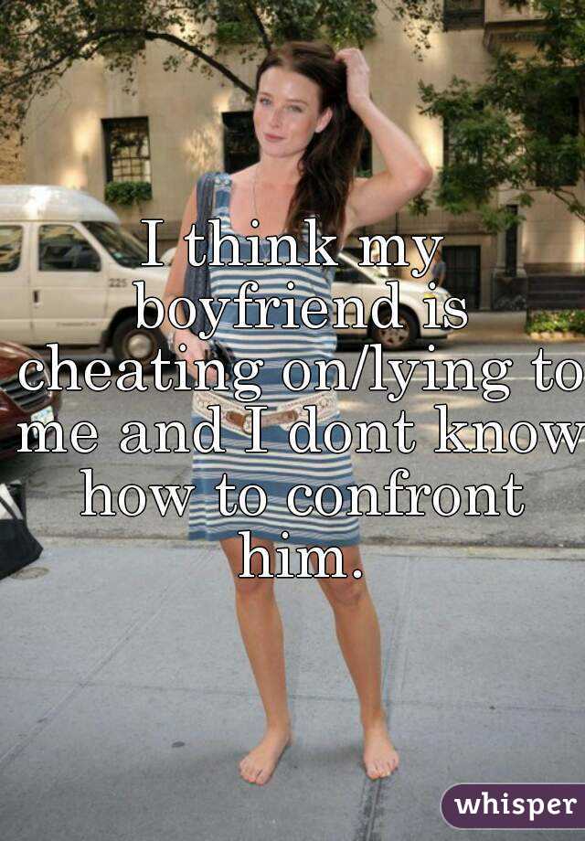 I think my boyfriend is cheating on/lying to me and I dont know how to confront him.