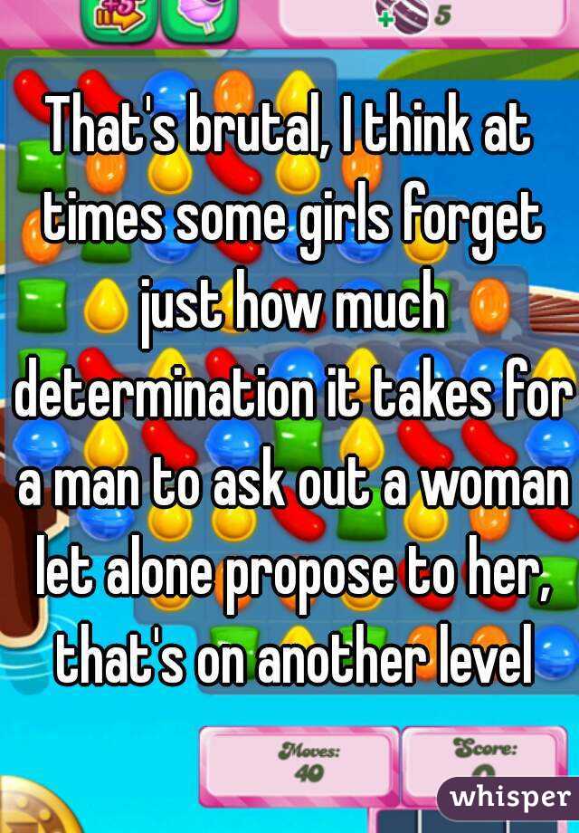 That's brutal, I think at times some girls forget just how much determination it takes for a man to ask out a woman let alone propose to her, that's on another level