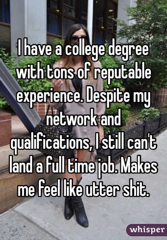 I have a college degree with tons of reputable experience. Despite my network and qualifications, I still can't land a full time job. Makes me feel like utter shit.