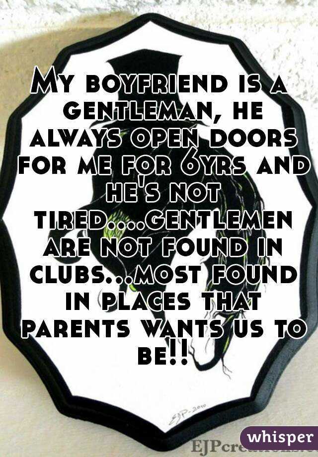 My boyfriend is a gentleman, he always open doors for me for 6yrs and he's not tired....gentlemen are not found in clubs...most found in places that parents wants us to be!!
